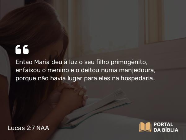 Lucas 2:7 NAA - Então Maria deu à luz o seu filho primogênito, enfaixou o menino e o deitou numa manjedoura, porque não havia lugar para eles na hospedaria.