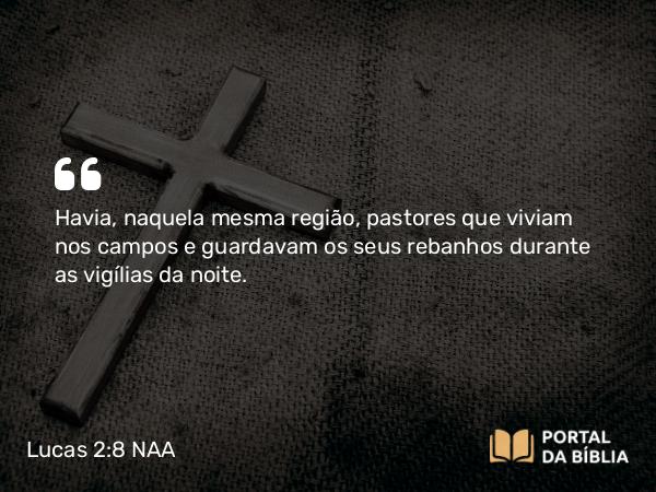 Lucas 2:8 NAA - Havia, naquela mesma região, pastores que viviam nos campos e guardavam os seus rebanhos durante as vigílias da noite.