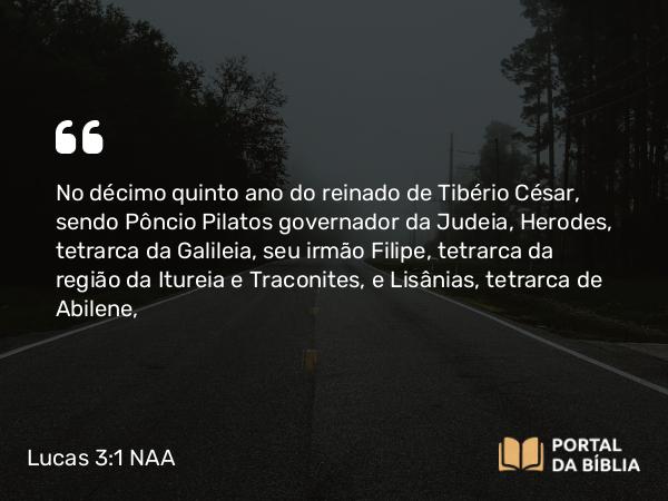 Lucas 3:1-2 NAA - No décimo quinto ano do reinado de Tibério César, sendo Pôncio Pilatos governador da Judeia, Herodes, tetrarca da Galileia, seu irmão Filipe, tetrarca da região da Itureia e Traconites, e Lisânias, tetrarca de Abilene,