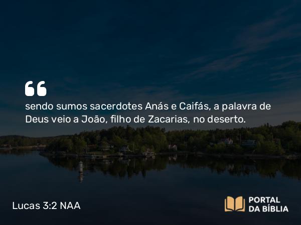 Lucas 3:2 NAA - sendo sumos sacerdotes Anás e Caifás, a palavra de Deus veio a João, filho de Zacarias, no deserto.