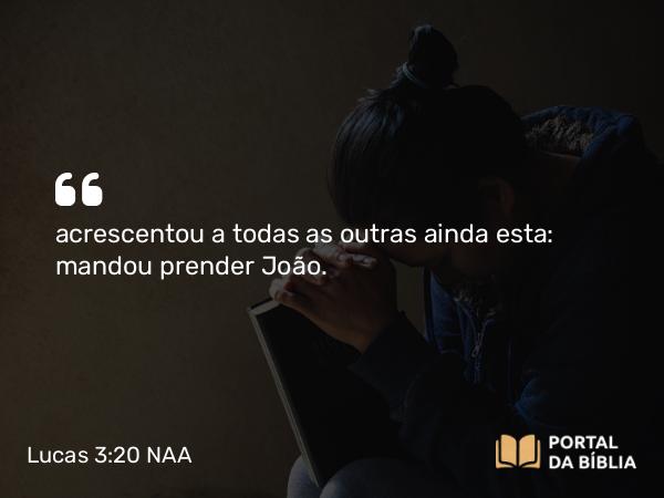 Lucas 3:20 NAA - acrescentou a todas as outras ainda esta: mandou prender João.