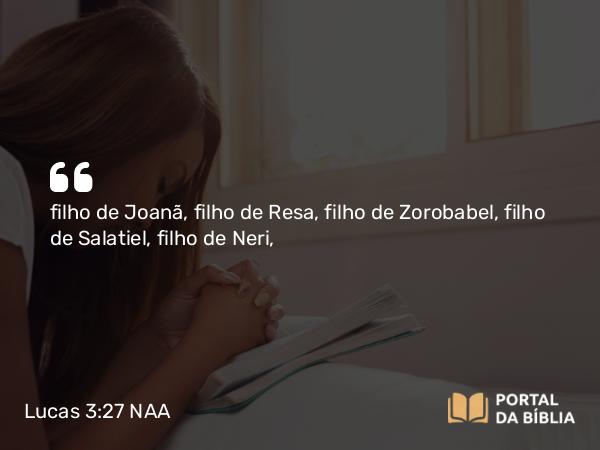 Lucas 3:27 NAA - filho de Joanã, filho de Resa, filho de Zorobabel, filho de Salatiel, filho de Neri,