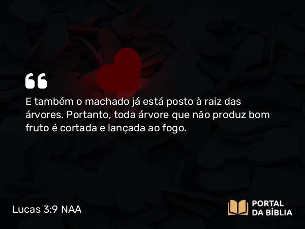 Lucas 3:9 NAA - E também o machado já está posto à raiz das árvores. Portanto, toda árvore que não produz bom fruto é cortada e lançada ao fogo.