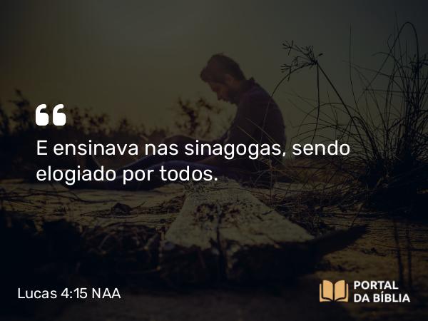 Lucas 4:15 NAA - E ensinava nas sinagogas, sendo elogiado por todos.