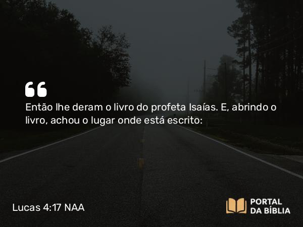 Lucas 4:17 NAA - Então lhe deram o livro do profeta Isaías. E, abrindo o livro, achou o lugar onde está escrito: