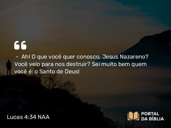 Lucas 4:34-35 NAA - — Ah! O que você quer conosco, Jesus Nazareno? Você veio para nos destruir? Sei muito bem quem você é: o Santo de Deus!