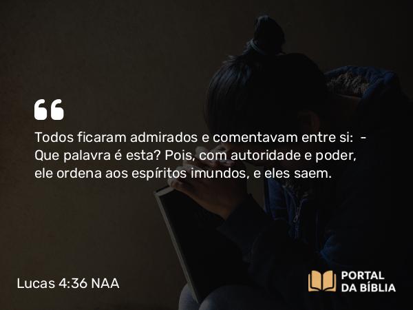 Lucas 4:36 NAA - Todos ficaram admirados e comentavam entre si: — Que palavra é esta? Pois, com autoridade e poder, ele ordena aos espíritos imundos, e eles saem.