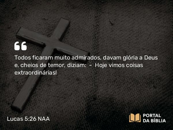 Lucas 5:26 NAA - Todos ficaram muito admirados, davam glória a Deus e, cheios de temor, diziam: — Hoje vimos coisas extraordinárias!