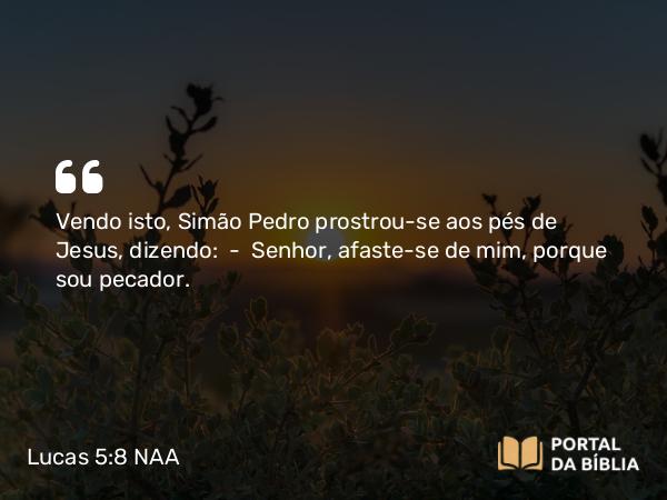 Lucas 5:8-9 NAA - Vendo isto, Simão Pedro prostrou-se aos pés de Jesus, dizendo: — Senhor, afaste-se de mim, porque sou pecador.