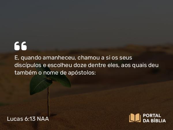 Lucas 6:13 NAA - E, quando amanheceu, chamou a si os seus discípulos e escolheu doze dentre eles, aos quais deu também o nome de apóstolos: