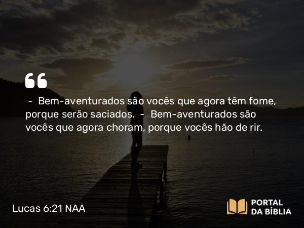 Lucas 6:21 NAA - — Bem-aventurados são vocês que agora têm fome, porque serão saciados. — Bem-aventurados são vocês que agora choram, porque vocês hão de rir.