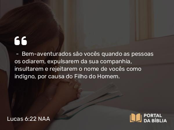 Lucas 6:22 NAA - — Bem-aventurados são vocês quando as pessoas os odiarem, expulsarem da sua companhia, insultarem e rejeitarem o nome de vocês como indigno, por causa do Filho do Homem.