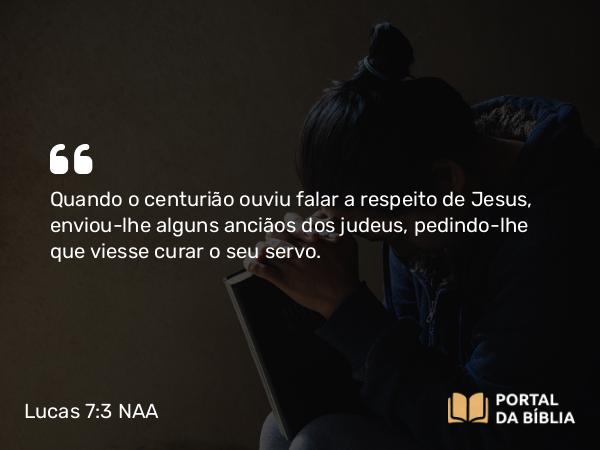 Lucas 7:3 NAA - Quando o centurião ouviu falar a respeito de Jesus, enviou-lhe alguns anciãos dos judeus, pedindo-lhe que viesse curar o seu servo.