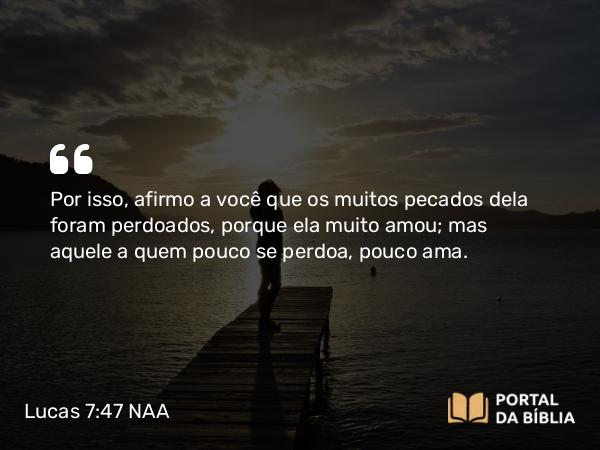 Lucas 7:47-48 NAA - Por isso, afirmo a você que os muitos pecados dela foram perdoados, porque ela muito amou; mas aquele a quem pouco se perdoa, pouco ama.