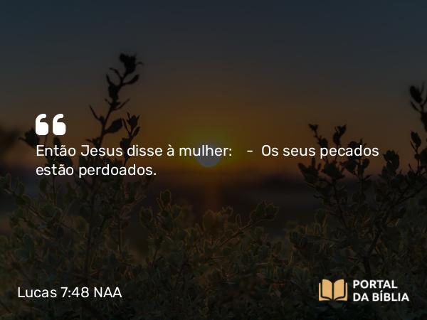 Lucas 7:48 NAA - Então Jesus disse à mulher: — Os seus pecados estão perdoados.