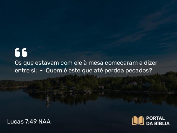 Lucas 7:49 NAA - Os que estavam com ele à mesa começaram a dizer entre si: — Quem é este que até perdoa pecados?