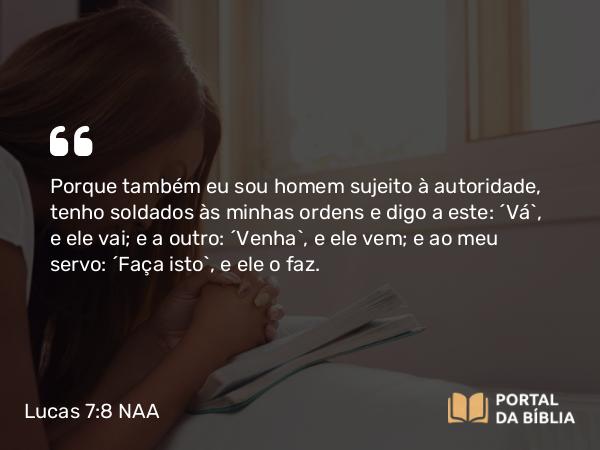 Lucas 7:8 NAA - Porque também eu sou homem sujeito à autoridade, tenho soldados às minhas ordens e digo a este: 