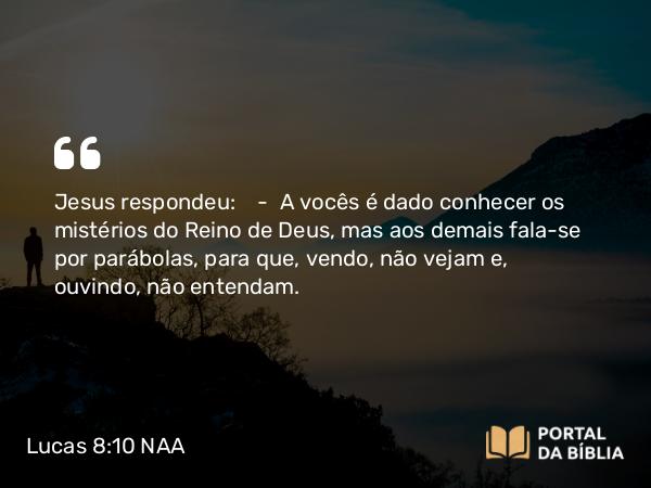 Lucas 8:10 NAA - Jesus respondeu: — A vocês é dado conhecer os mistérios do Reino de Deus, mas aos demais fala-se por parábolas, para que, vendo, não vejam e, ouvindo, não entendam.