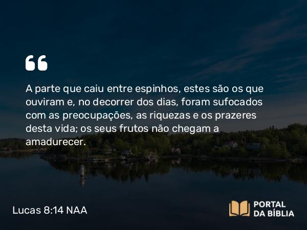 Lucas 8:14 NAA - A parte que caiu entre espinhos, estes são os que ouviram e, no decorrer dos dias, foram sufocados com as preocupações, as riquezas e os prazeres desta vida; os seus frutos não chegam a amadurecer.