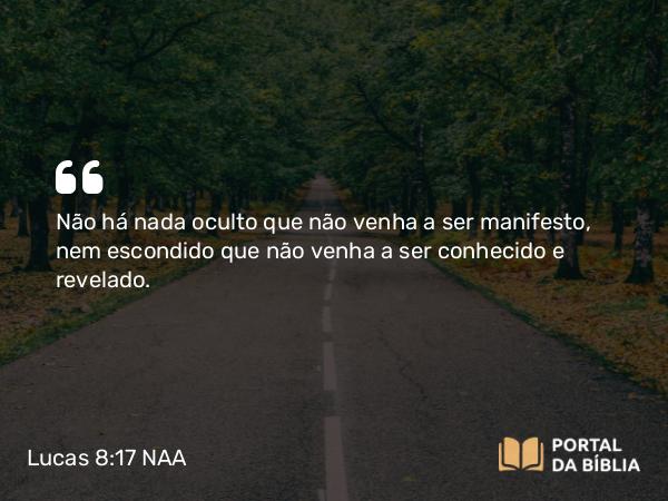 Lucas 8:17 NAA - Não há nada oculto que não venha a ser manifesto, nem escondido que não venha a ser conhecido e revelado.