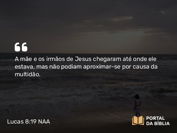 Lucas 8:19 NAA - A mãe e os irmãos de Jesus chegaram até onde ele estava, mas não podiam aproximar-se por causa da multidão.