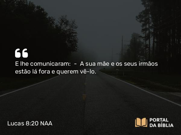 Lucas 8:20 NAA - E lhe comunicaram: — A sua mãe e os seus irmãos estão lá fora e querem vê-lo.