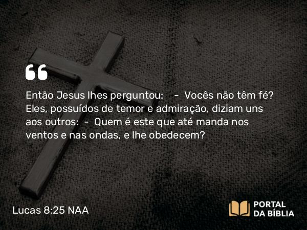 Lucas 8:25 NAA - Então Jesus lhes perguntou: — Vocês não têm fé? Eles, possuídos de temor e admiração, diziam uns aos outros: — Quem é este que até manda nos ventos e nas ondas, e lhe obedecem?