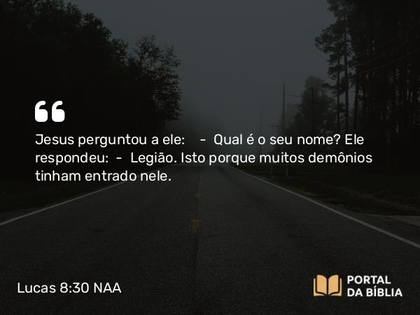 Lucas 8:30 NAA - Jesus perguntou a ele: — Qual é o seu nome? Ele respondeu: — Legião. Isto porque muitos demônios tinham entrado nele.