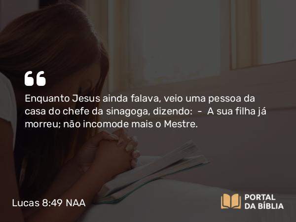 Lucas 8:49-56 NAA - Enquanto Jesus ainda falava, veio uma pessoa da casa do chefe da sinagoga, dizendo: — A sua filha já morreu; não incomode mais o Mestre.