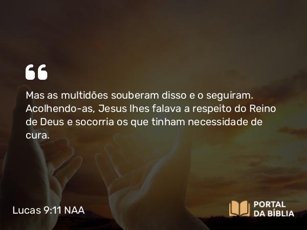 Lucas 9:11 NAA - Mas as multidões souberam disso e o seguiram. Acolhendo-as, Jesus lhes falava a respeito do Reino de Deus e socorria os que tinham necessidade de cura.