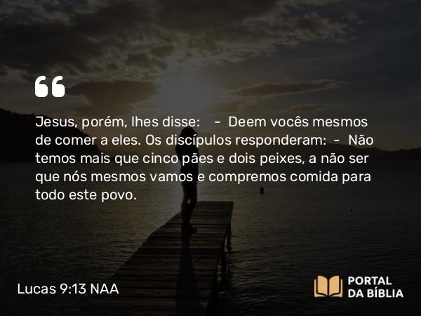 Lucas 9:13 NAA - Jesus, porém, lhes disse: — Deem vocês mesmos de comer a eles. Os discípulos responderam: — Não temos mais que cinco pães e dois peixes, a não ser que nós mesmos vamos e compremos comida para todo este povo.