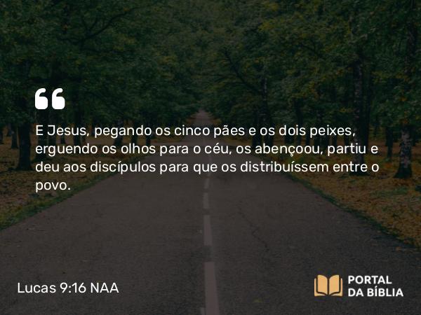 Lucas 9:16 NAA - E Jesus, pegando os cinco pães e os dois peixes, erguendo os olhos para o céu, os abençoou, partiu e deu aos discípulos para que os distribuíssem entre o povo.