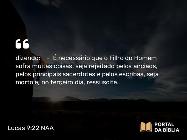 Lucas 9:22 NAA - dizendo: — É necessário que o Filho do Homem sofra muitas coisas, seja rejeitado pelos anciãos, pelos principais sacerdotes e pelos escribas, seja morto e, no terceiro dia, ressuscite.