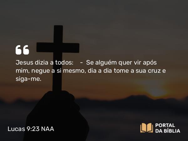 Lucas 9:23-24 NAA - Jesus dizia a todos: — Se alguém quer vir após mim, negue a si mesmo, dia a dia tome a sua cruz e siga-me.