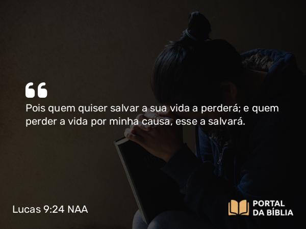 Lucas 9:24 NAA - Pois quem quiser salvar a sua vida a perderá; e quem perder a vida por minha causa, esse a salvará.