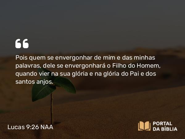 Lucas 9:26 NAA - Pois quem se envergonhar de mim e das minhas palavras, dele se envergonhará o Filho do Homem, quando vier na sua glória e na glória do Pai e dos santos anjos.