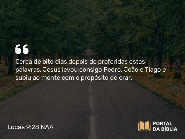 Lucas 9:28-35 NAA - Cerca de oito dias depois de proferidas estas palavras, Jesus levou consigo Pedro, João e Tiago e subiu ao monte com o propósito de orar.