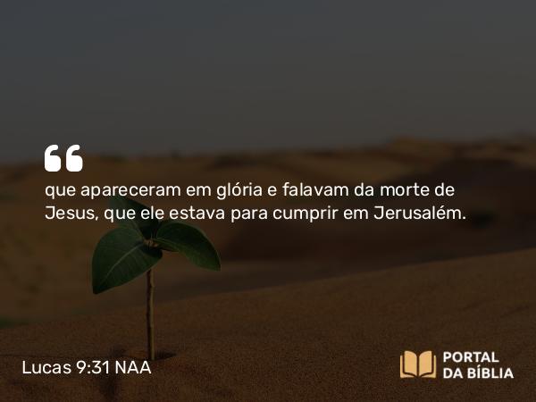 Lucas 9:31 NAA - que apareceram em glória e falavam da morte de Jesus, que ele estava para cumprir em Jerusalém.