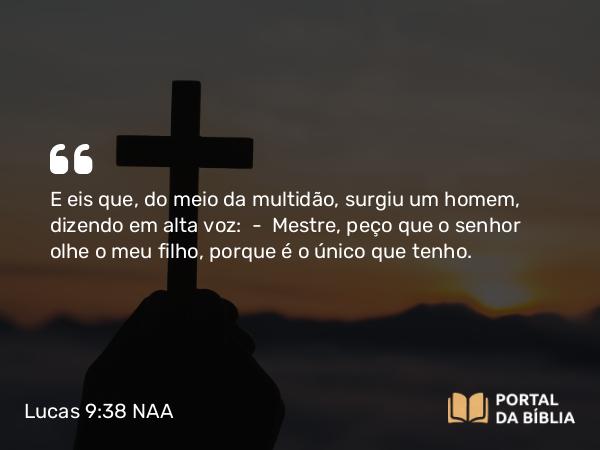 Lucas 9:38 NAA - E eis que, do meio da multidão, surgiu um homem, dizendo em alta voz: — Mestre, peço que o senhor olhe o meu filho, porque é o único que tenho.