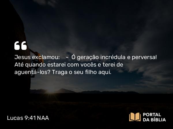 Lucas 9:41 NAA - Jesus exclamou: — Ó geração incrédula e perversa! Até quando estarei com vocês e terei de suportá-los? Traga o seu filho aqui.