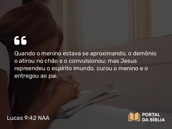 Lucas 9:42 NAA - Quando o menino estava se aproximando, o demônio o atirou no chão e o convulsionou; mas Jesus repreendeu o espírito imundo, curou o menino e o entregou ao pai.