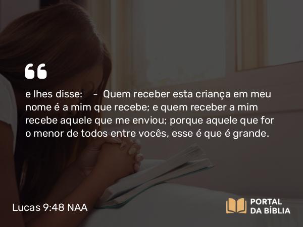 Lucas 9:48 NAA - e lhes disse: — Quem receber esta criança em meu nome é a mim que recebe; e quem receber a mim recebe aquele que me enviou; porque aquele que for o menor de todos entre vocês, esse é que é grande.