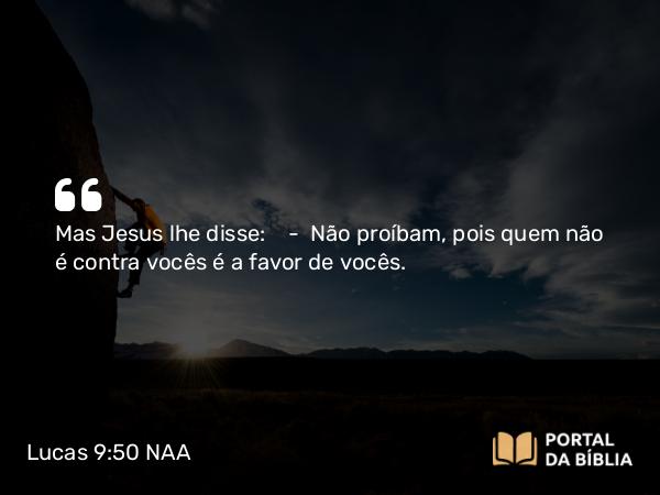 Lucas 9:50 NAA - Mas Jesus lhe disse: — Não proíbam, pois quem não é contra vocês é a favor de vocês.