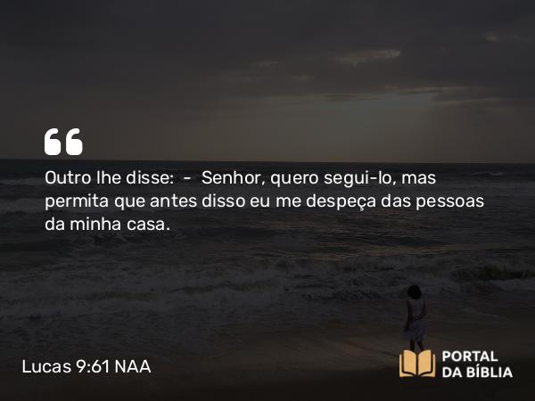 Lucas 9:61 NAA - Outro lhe disse: — Senhor, quero segui-lo, mas permita que antes disso eu me despeça das pessoas da minha casa.