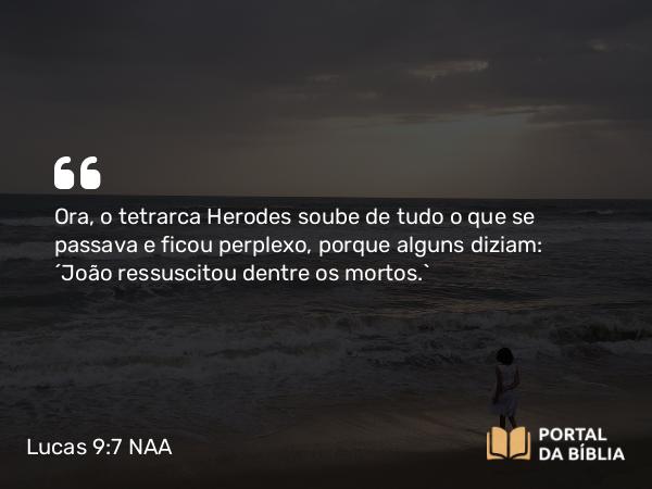 Lucas 9:7-9 NAA - Ora, o tetrarca Herodes soube de tudo o que se passava e ficou perplexo, porque alguns diziam: 