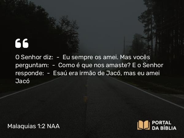 Malaquias 1:2-3 NAA - O Senhor diz: — Eu sempre os amei. Mas vocês perguntam: — Como é que nos amaste? E o Senhor responde: — Esaú era irmão de Jacó, mas eu amei Jacó