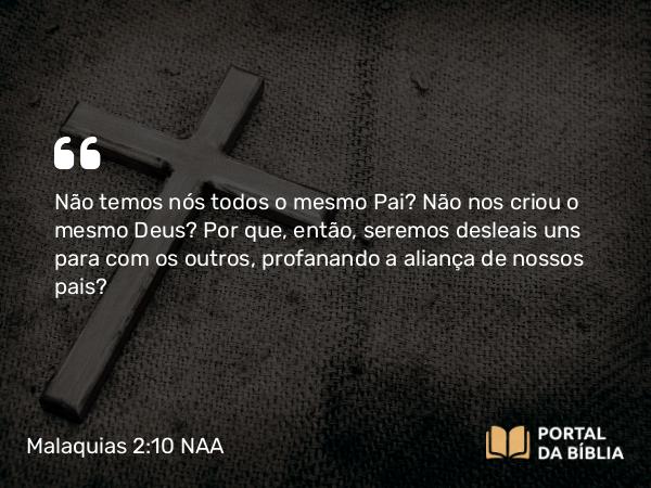 Malaquias 2:10 NAA - Não temos nós todos o mesmo Pai? Não nos criou o mesmo Deus? Por que, então, seremos desleais uns para com os outros, profanando a aliança de nossos pais?