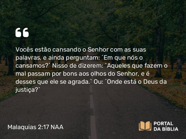 Malaquias 2:17 NAA - Vocês estão cansando o Senhor com as suas palavras, e ainda perguntam: 