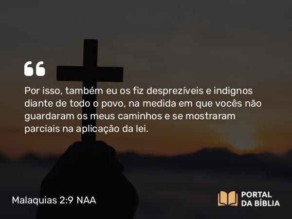 Malaquias 2:9 NAA - Por isso, também eu os fiz desprezíveis e indignos diante de todo o povo, na medida em que vocês não guardaram os meus caminhos e se mostraram parciais na aplicação da lei.