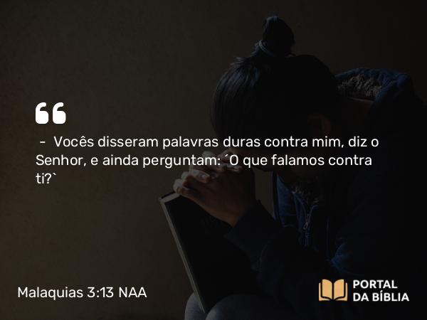 Malaquias 3:13 NAA - — Vocês disseram palavras duras contra mim, diz o Senhor, e ainda perguntam: 